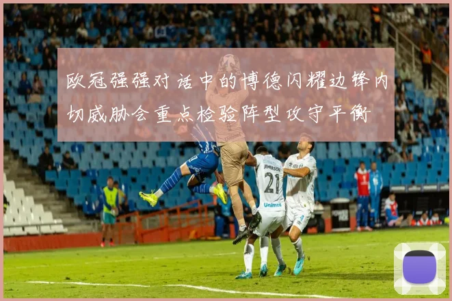 欧冠强强对话中的博德闪耀边锋内切威胁会重点检验阵型攻守平衡