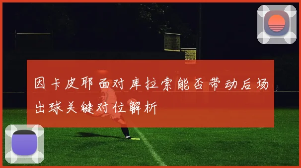 因卡皮耶面对库拉索能否带动后场出球关键对位解析
