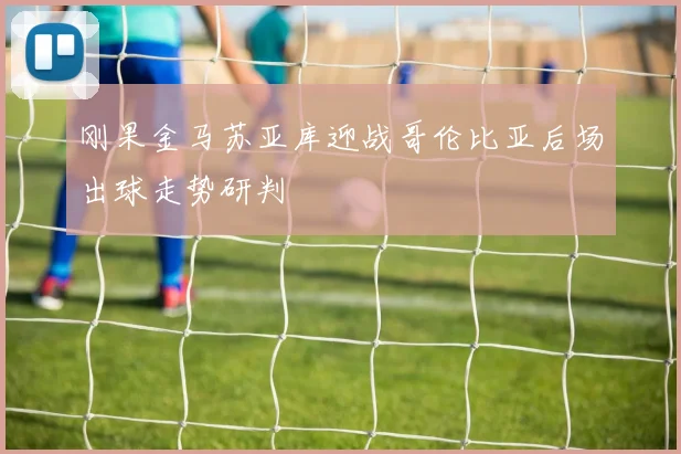 刚果金马苏亚库迎战哥伦比亚后场出球走势研判
