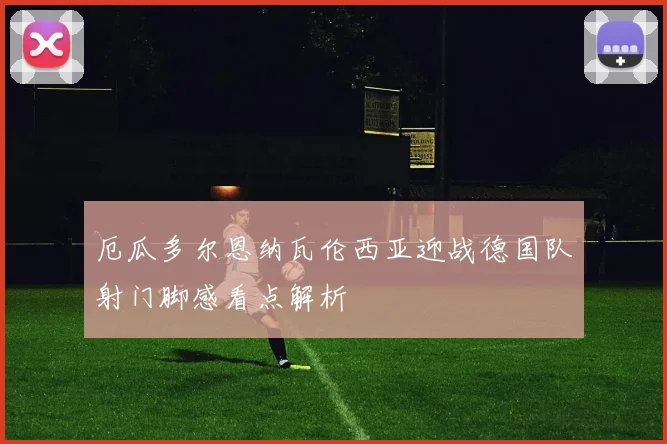厄瓜多尔恩纳瓦伦西亚迎战德国队射门脚感看点解析
