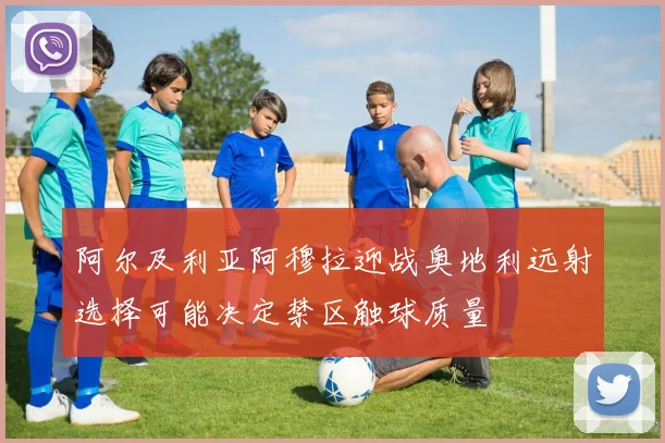 阿尔及利亚阿穆拉迎战奥地利远射选择可能决定禁区触球质量