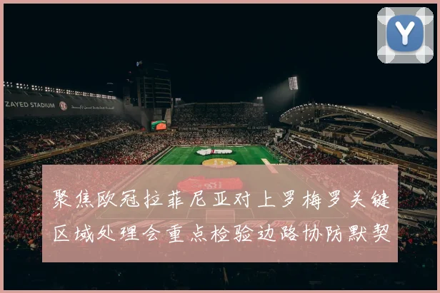聚焦欧冠拉菲尼亚对上罗梅罗关键区域处理会重点检验边路协防默契