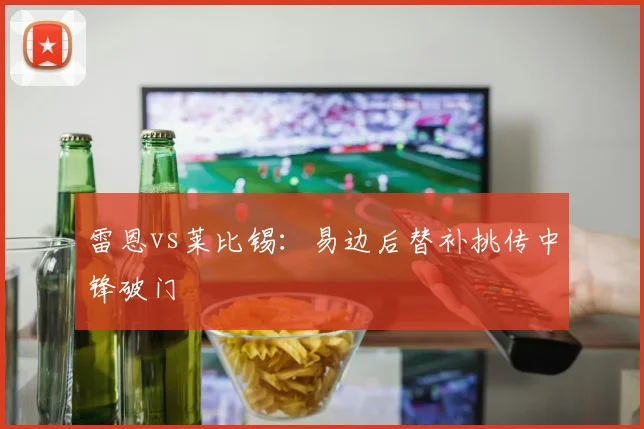 雷恩vs莱比锡：易边后替补挑传中锋破门