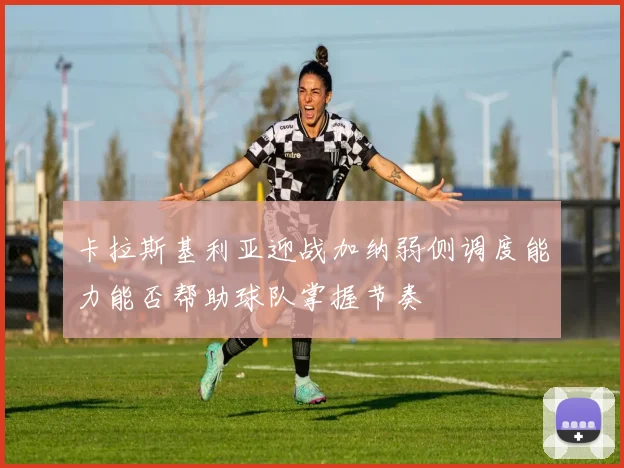 卡拉斯基利亚迎战加纳弱侧调度能力能否帮助球队掌握节奏