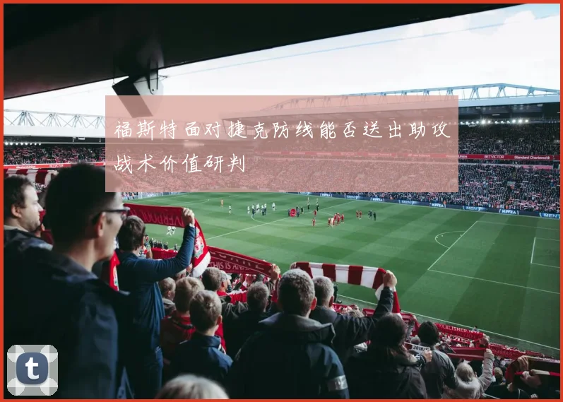 福斯特面对捷克防线能否送出助攻战术价值研判