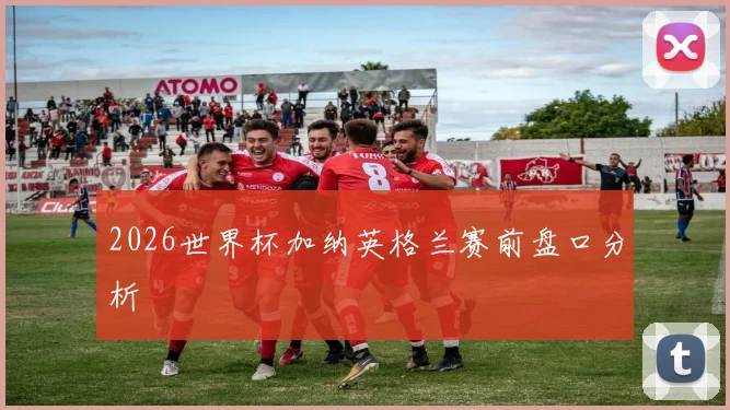 2026世界杯加纳英格兰赛前盘口分析