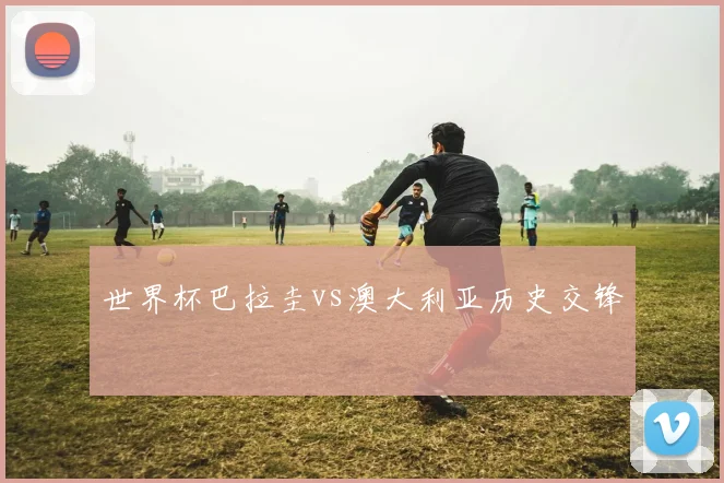 世界杯巴拉圭vs澳大利亚历史交锋