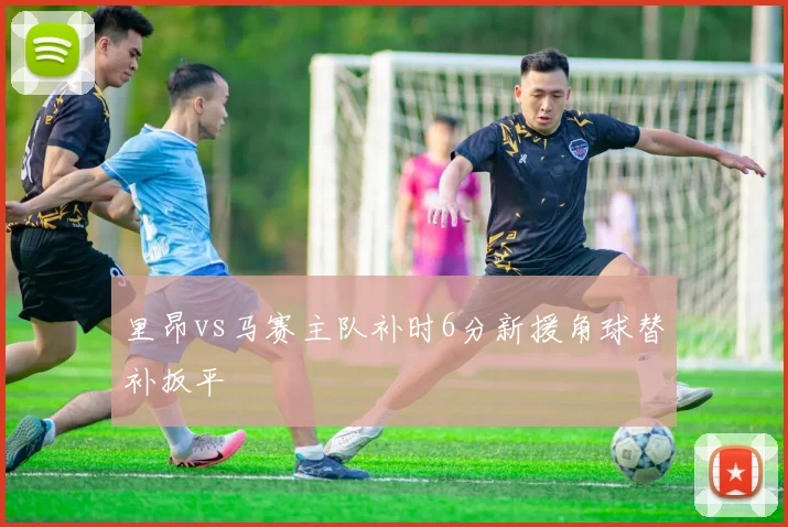 里昂vs马赛主队补时6分新援角球替补扳平