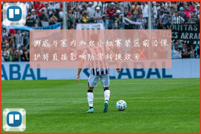 挪威与塞内加尔小组赛禁区前沿保护将直接影响防守转换效率