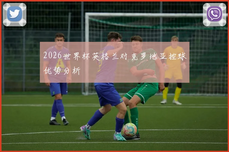 2026世界杯英格兰对克罗地亚控球优势分析