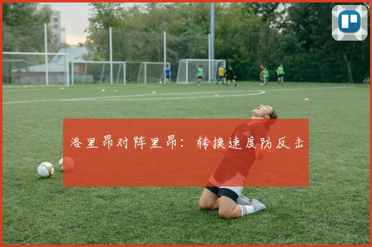 洛里昂对阵里昂：转换速度防反击