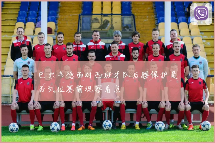 巴尔韦德面对西班牙队后腰保护是否到位赛前观察看点