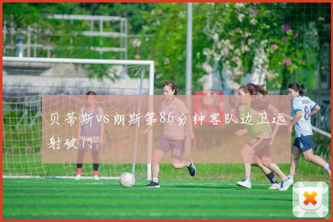 贝蒂斯vs朗斯第86分钟客队边卫远射破门