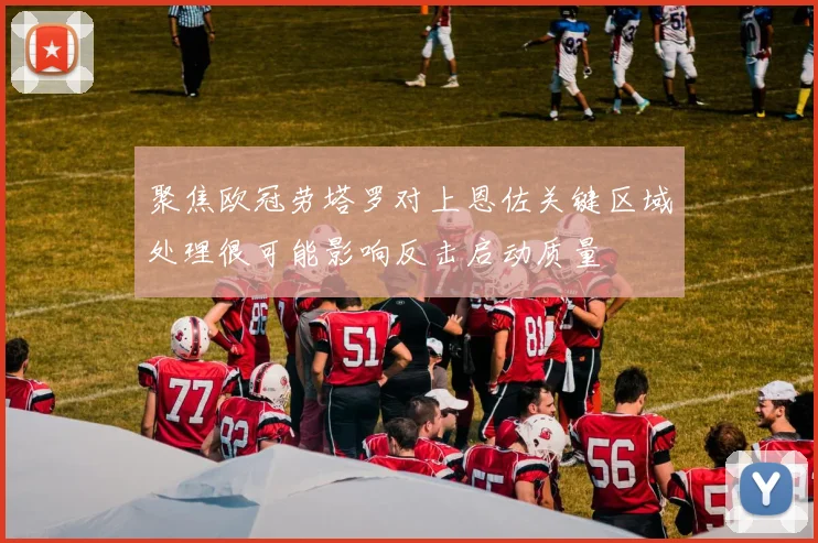 聚焦欧冠劳塔罗对上恩佐关键区域处理很可能影响反击启动质量