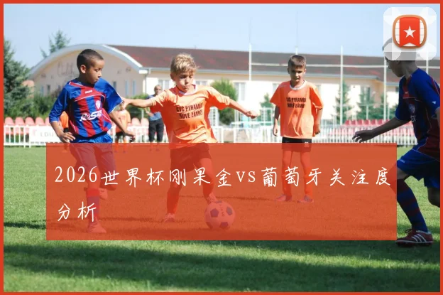 2026世界杯刚果金vs葡萄牙关注度分析
