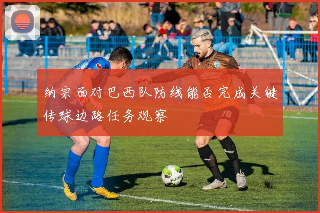 纳宗面对巴西队防线能否完成关键传球边路任务观察