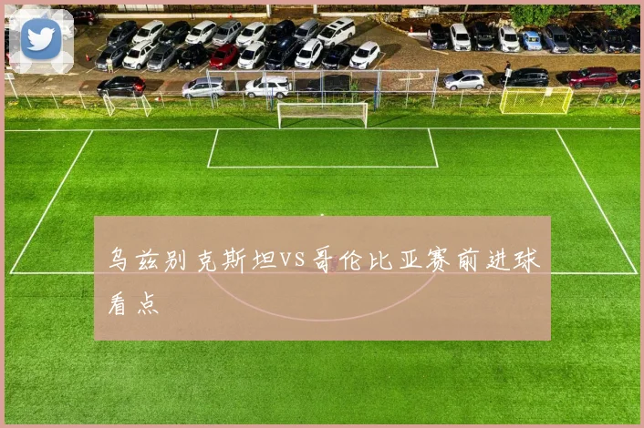 乌兹别克斯坦vs哥伦比亚赛前进球看点