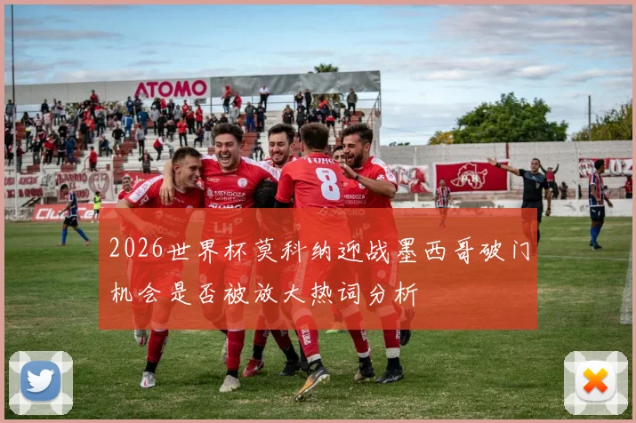 2026世界杯莫科纳迎战墨西哥破门机会是否被放大热词分析