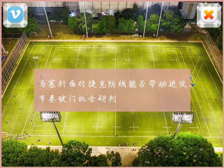 马塞科面对捷克防线能否带动进攻节奏破门机会研判