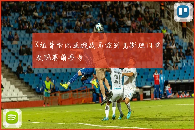 K组哥伦比亚迎战乌兹别克斯坦门将表现赛前参考