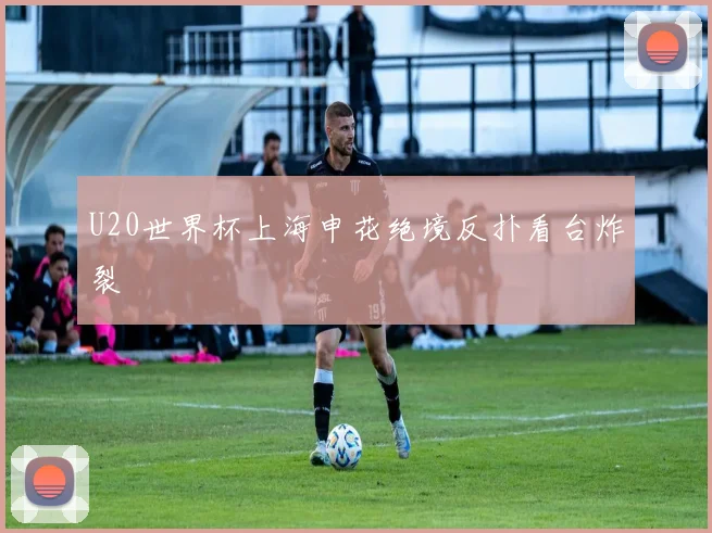 U20世界杯上海申花绝境反扑看台炸裂