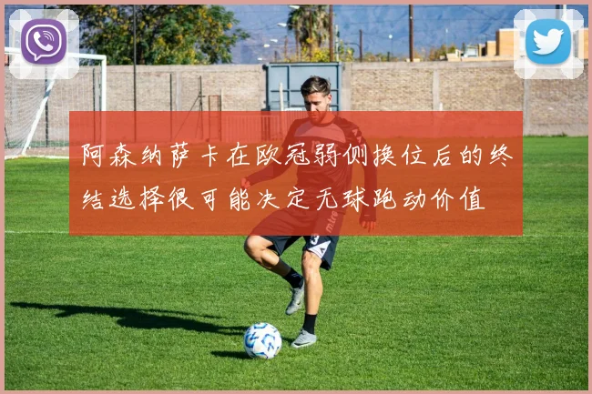 阿森纳萨卡在欧冠弱侧换位后的终结选择很可能决定无球跑动价值