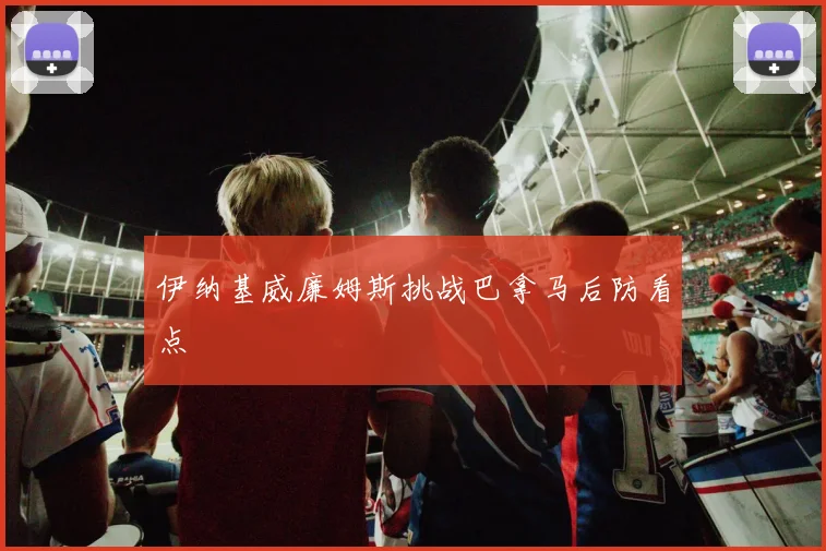 伊纳基威廉姆斯挑战巴拿马后防看点