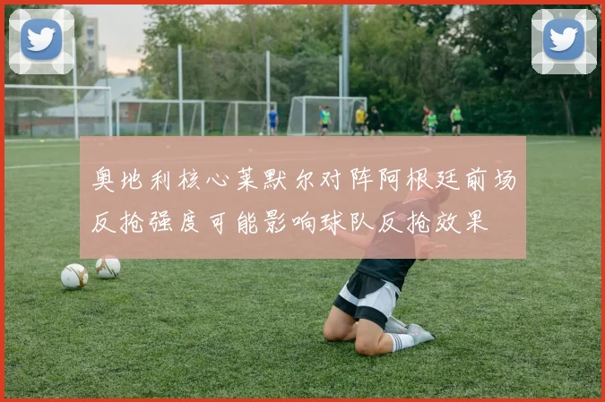 奥地利核心莱默尔对阵阿根廷前场反抢强度可能影响球队反抢效果