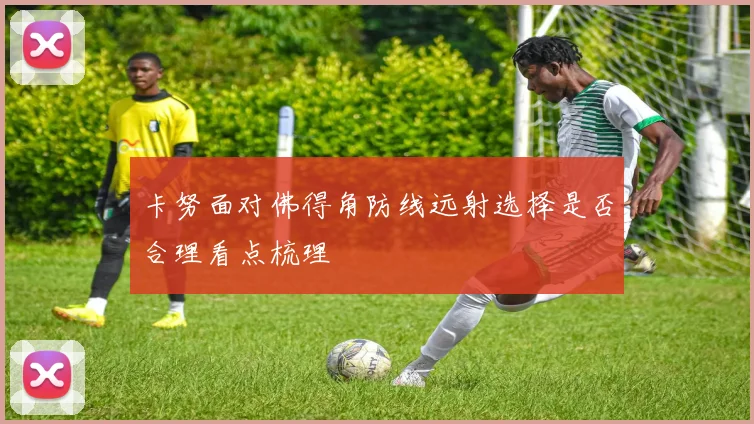 卡努面对佛得角防线远射选择是否合理看点梳理