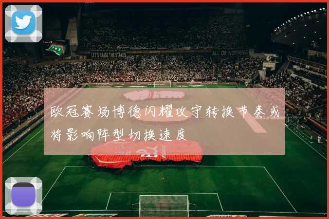欧冠赛场博德闪耀攻守转换节奏或将影响阵型切换速度