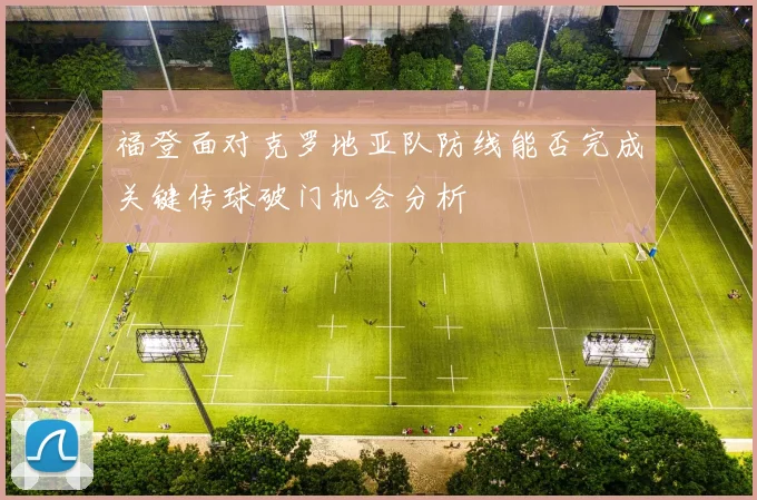 福登面对克罗地亚队防线能否完成关键传球破门机会分析