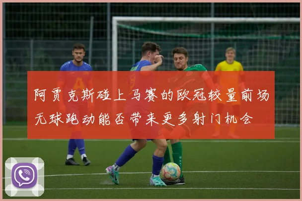 阿贾克斯碰上马赛的欧冠较量前场无球跑动能否带来更多射门机会
