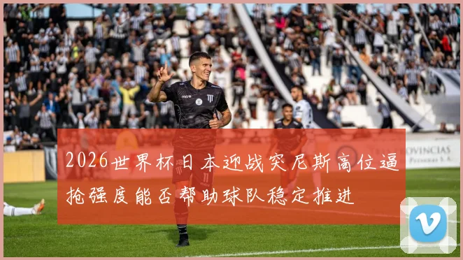 2026世界杯日本迎战突尼斯高位逼抢强度能否帮助球队稳定推进