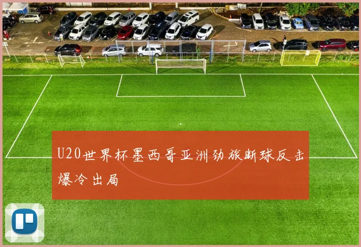 U20世界杯墨西哥亚洲劲旅断球反击爆冷出局