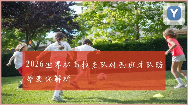 2026世界杯乌拉圭队对西班牙队赔率变化解析