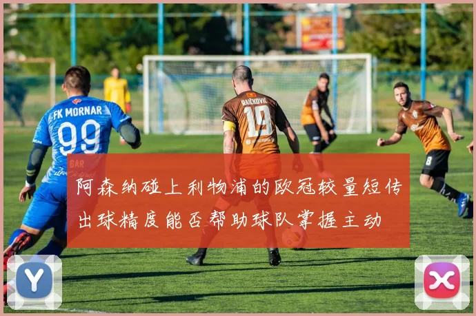 阿森纳碰上利物浦的欧冠较量短传出球精度能否帮助球队掌握主动