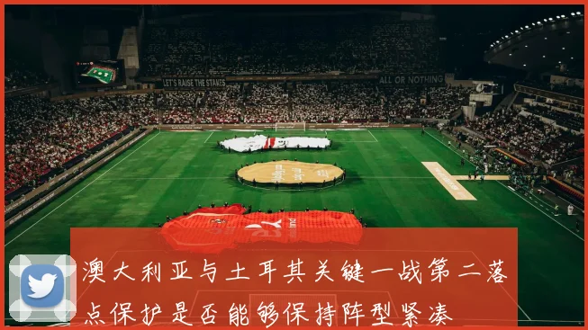 澳大利亚与土耳其关键一战第二落点保护是否能够保持阵型紧凑