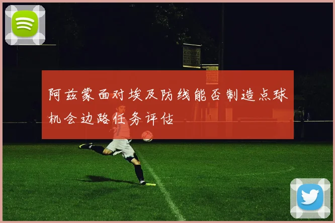 阿兹蒙面对埃及防线能否制造点球机会边路任务评估