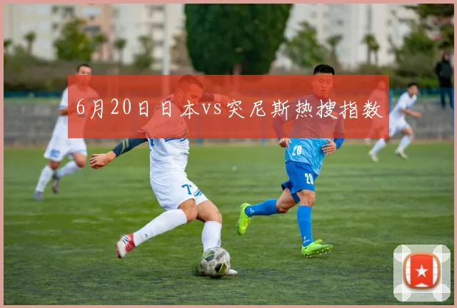 6月20日日本vs突尼斯热搜指数