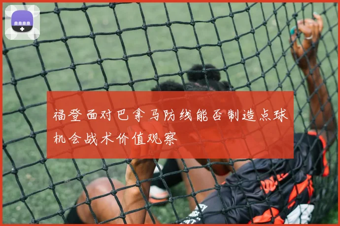 福登面对巴拿马防线能否制造点球机会战术价值观察