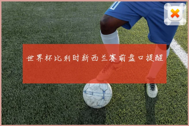 世界杯比利时新西兰赛前盘口提醒