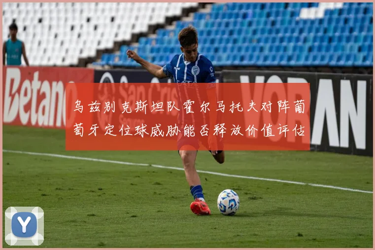 乌兹别克斯坦队霍尔马托夫对阵葡萄牙定位球威胁能否释放价值评估