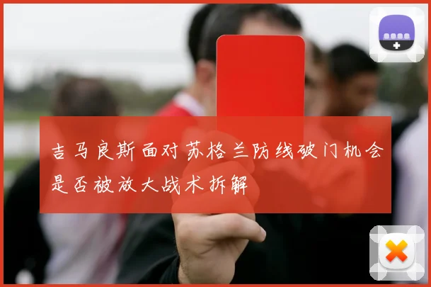 吉马良斯面对苏格兰防线破门机会是否被放大战术拆解