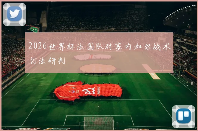 2026世界杯法国队对塞内加尔战术打法研判