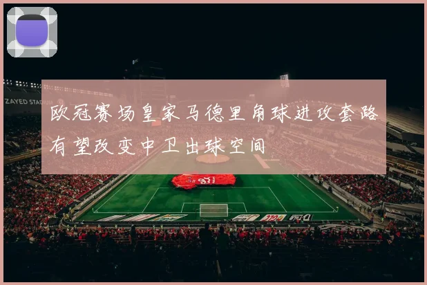 欧冠赛场皇家马德里角球进攻套路有望改变中卫出球空间