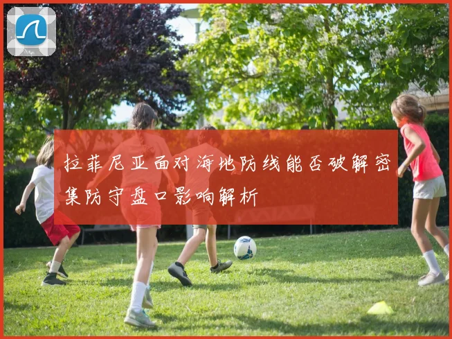 拉菲尼亚面对海地防线能否破解密集防守盘口影响解析