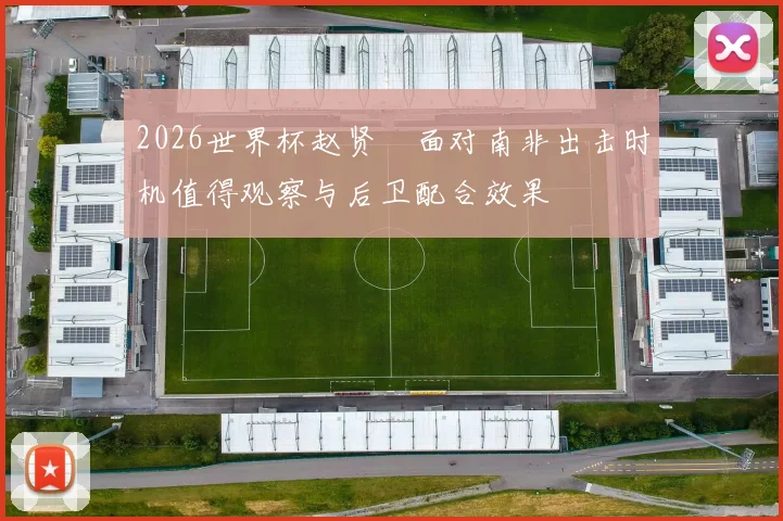 2026世界杯赵贤祐面对南非出击时机值得观察与后卫配合效果