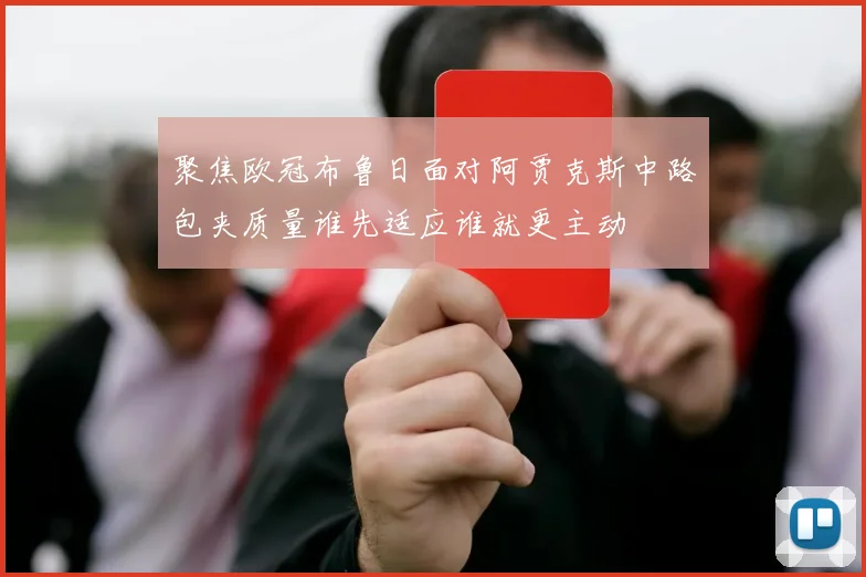 聚焦欧冠布鲁日面对阿贾克斯中路包夹质量谁先适应谁就更主动