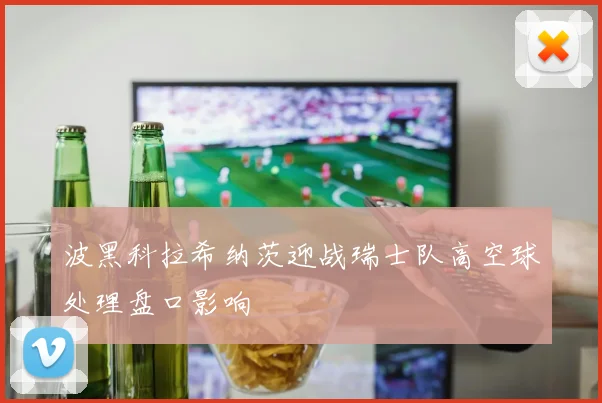 波黑科拉希纳茨迎战瑞士队高空球处理盘口影响