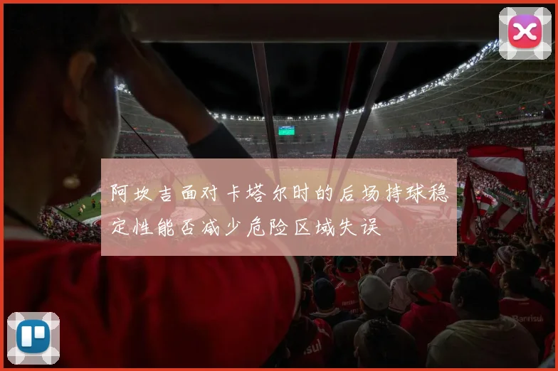 阿坎吉面对卡塔尔时的后场持球稳定性能否减少危险区域失误